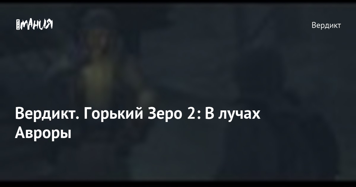 Вердикт. Горький Зеро 2: В лучах Авроры — Игромания