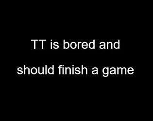 TT is bored and should finish a game (itch) TT is bored and should finish a game (itch)