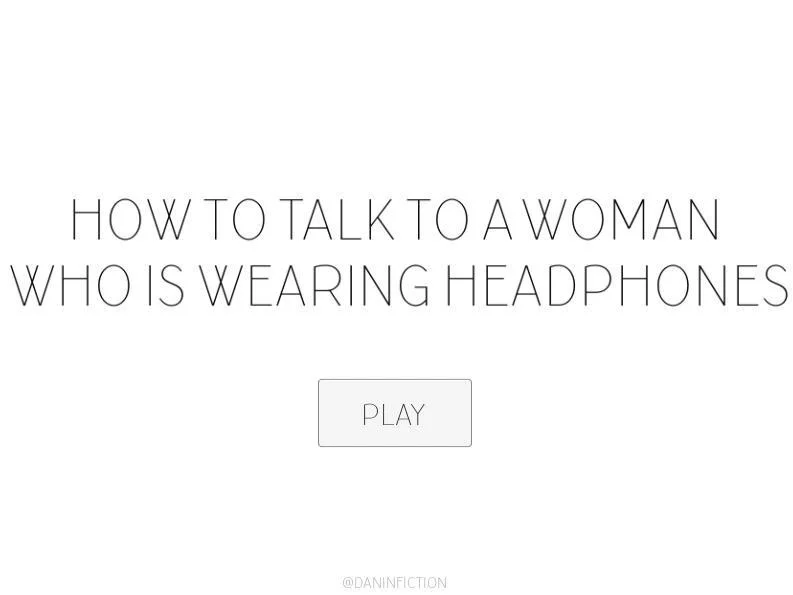 HOW TO TALK TO A WOMAN WHO IS WEARING HEADPHONES (itch)