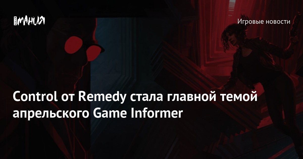 Control от Remedy стала главной темой апрельского Game Informer — Игромания
