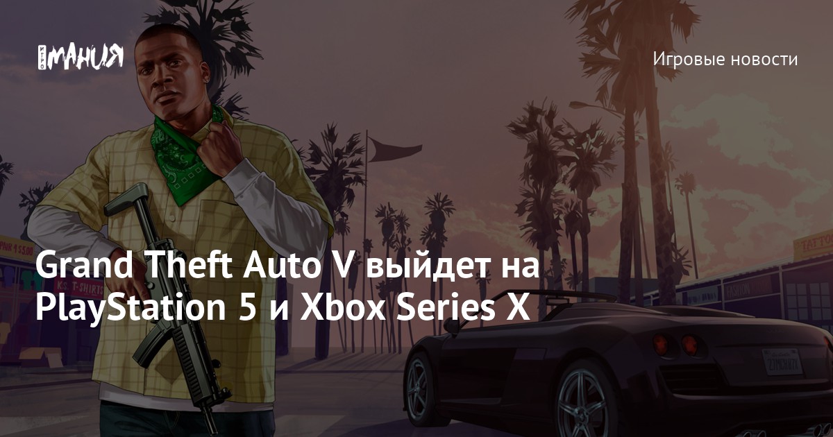 Grand Theft Auto V выйдет на PlayStation 5 и Xbox Series X — Игромания