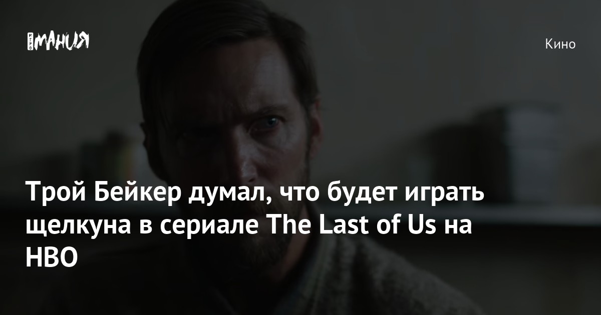 Трой Бейкер думал, что будет играть щелкуна в сериале The Last of Us на ...