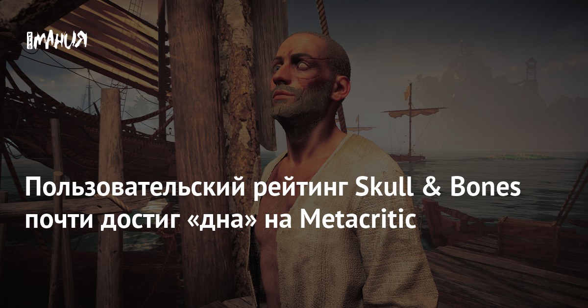 Пользовательский рейтинг Skull & Bones почти достиг «дна» на Metacritic — Игромания