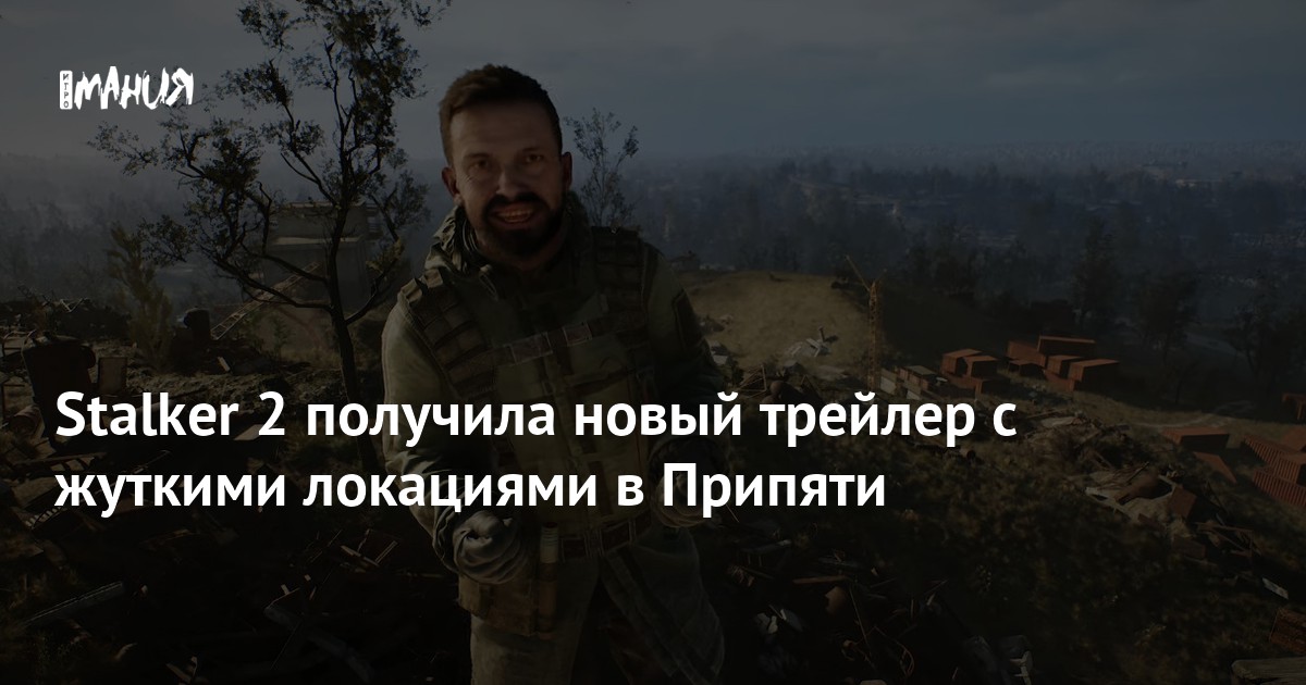 Stalker 2 получила новый трейлер с жуткими локациями в Припяти — Игромания