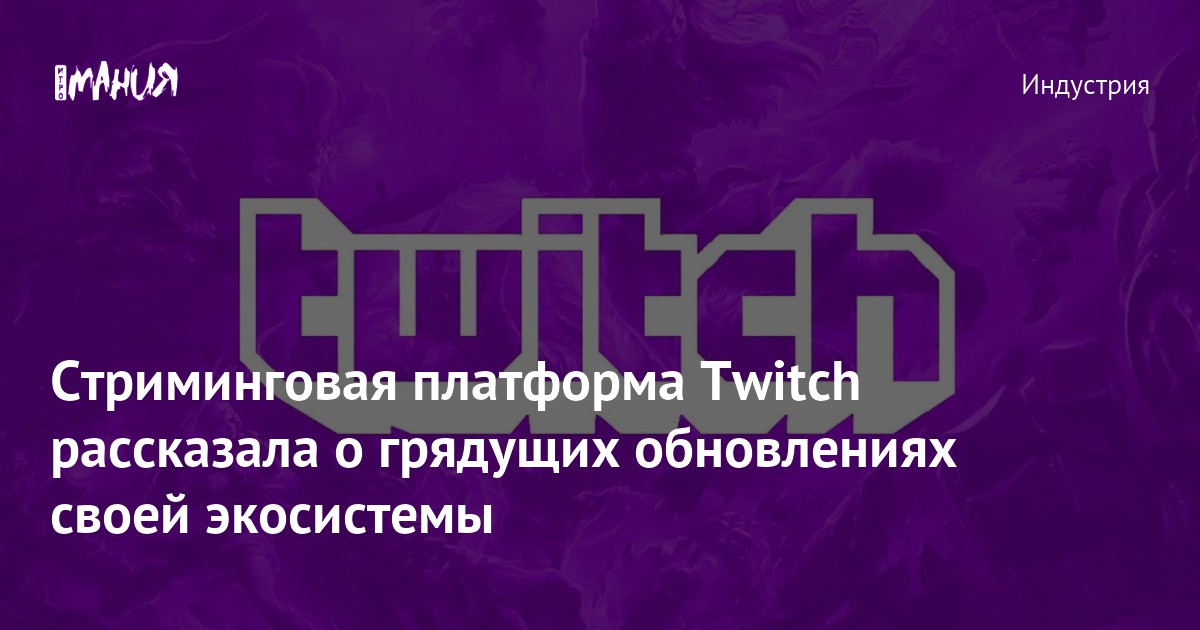 Стриминговая платформа Twitch рассказала о грядущих обновлениях своей ...