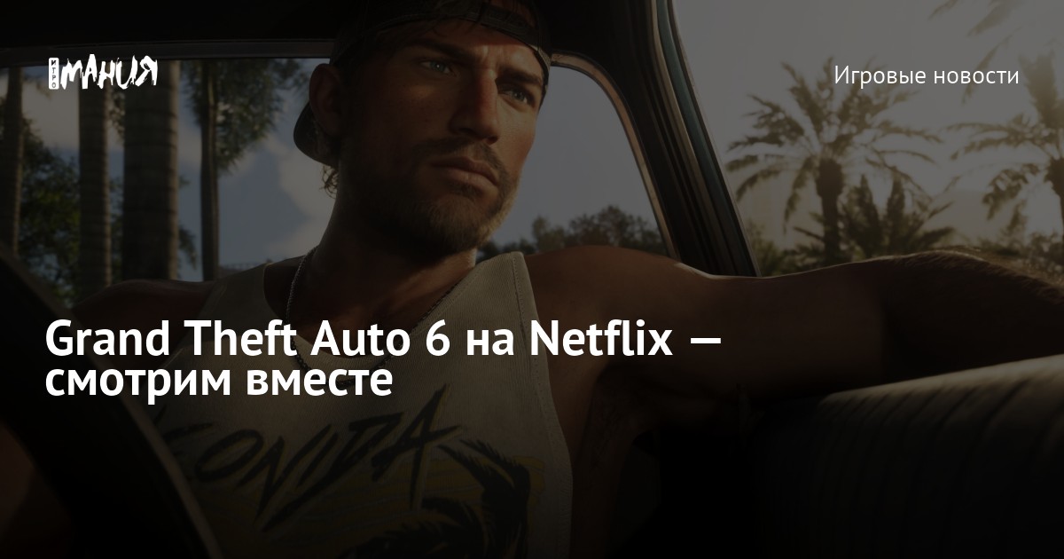 Grand Theft Auto 6 на Netflix - смотрим вместе - Игромания - изображение номер три Grand Theft Auto 6 на Netflix - смотрим вместе - Игромания - изображение номер три