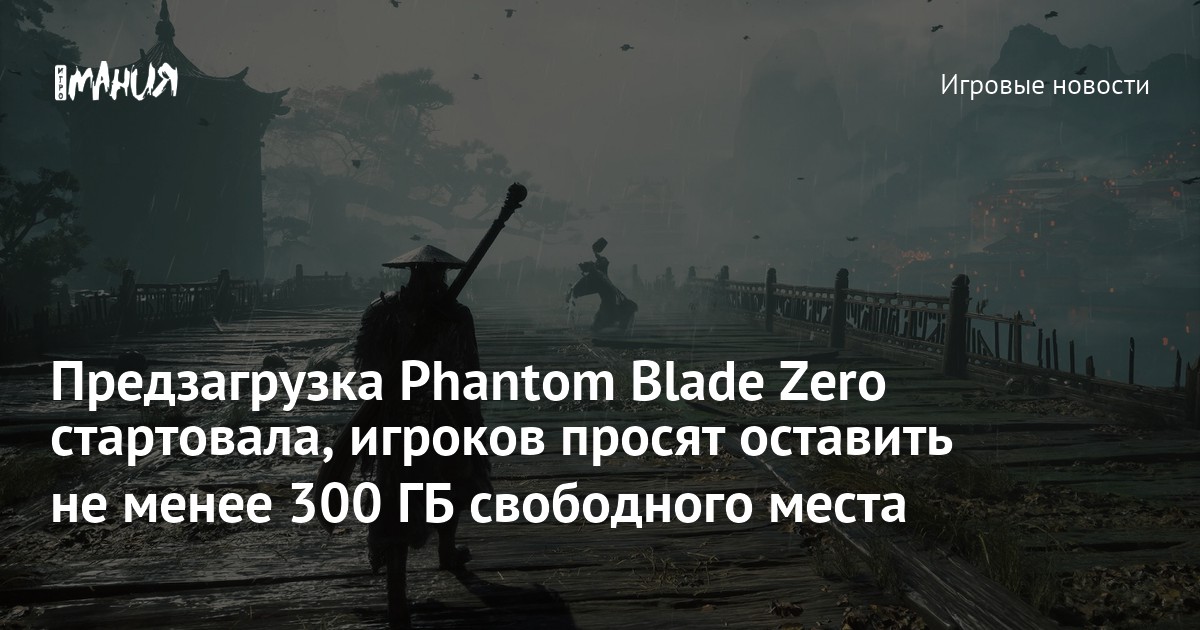 Предзагрузка Phantom Blade Zero стартовала, игроков просят оставить не менее 300 ГБ свободного места